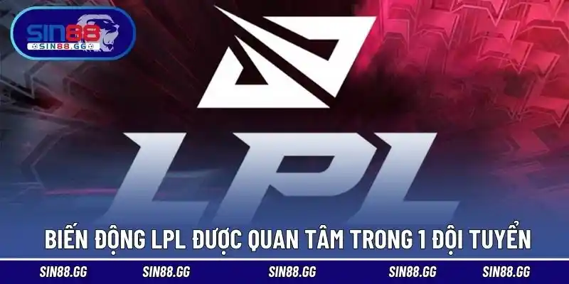 Biến động LPL rất được quan tâm trong 1 đội tuyển 